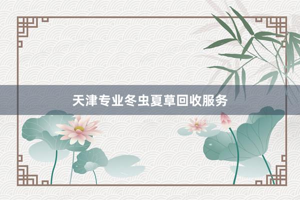 天津专业冬虫夏草回收服务