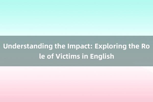 Understanding the Impact: Exploring the Role of Victims in English