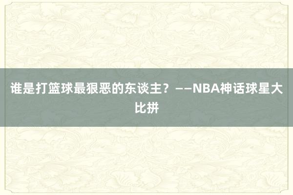 谁是打篮球最狠恶的东谈主？——NBA神话球星大比拼