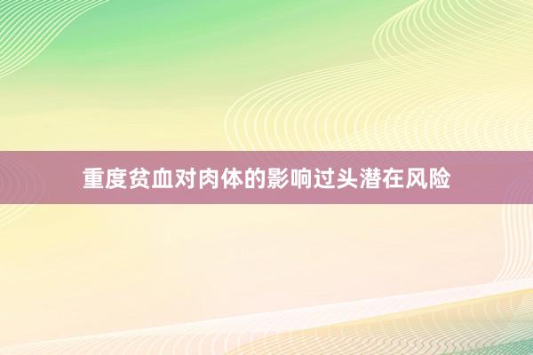 重度贫血对肉体的影响过头潜在风险